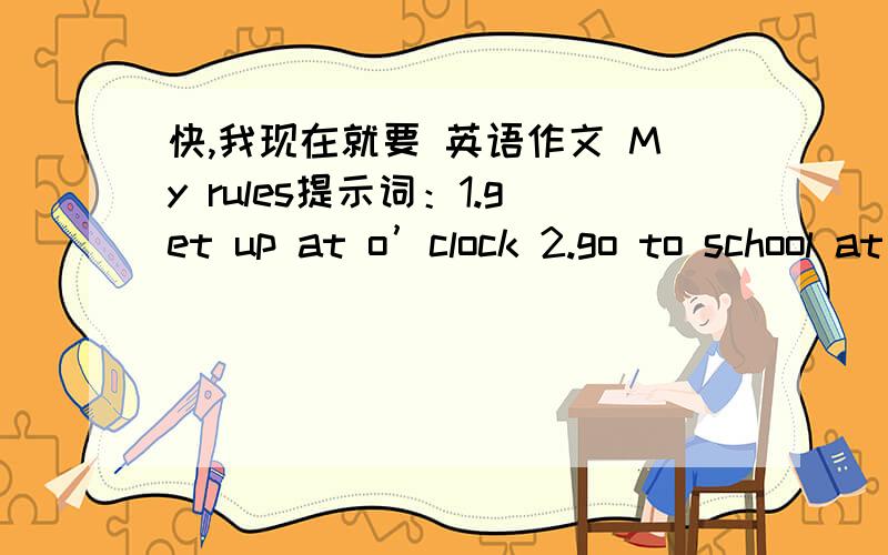 快,我现在就要 英语作文 My rules提示词：1.get up at o’clock 2.go to school at 7 o’clock 3.have to do lots of homework 4.can’t play computer games after school 5.have to learn the piano