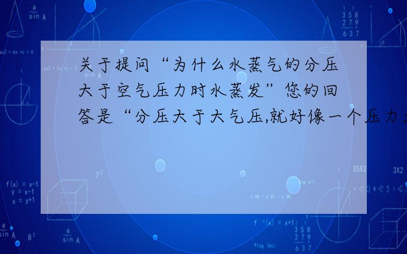 关于提问“为什么水蒸气的分压大于空气压力时水蒸发”您的回答是“分压大于大气压,就好像一个压力大的气体和一个压力小的气体混合,压力大的会往压力低的扩散.即水分子进入空气,即蒸