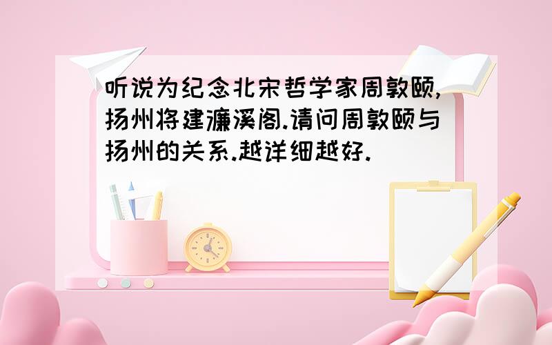 听说为纪念北宋哲学家周敦颐,扬州将建濂溪阁.请问周敦颐与扬州的关系.越详细越好.