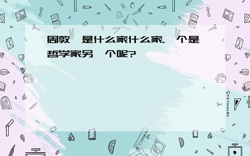 周敦颐是什么家什么家.一个是哲学家另一个呢?