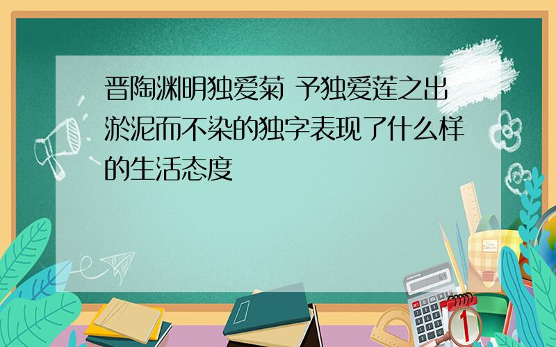 晋陶渊明独爱菊 予独爱莲之出淤泥而不染的独字表现了什么样的生活态度