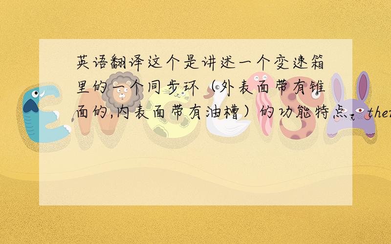 英语翻译这个是讲述一个变速箱里的一个同步环（外表面带有锥面的,内表面带有油槽）的功能特点：therefore the presented friction layer has distinctive oil drainage grooves and a high,well defined porosity.（这