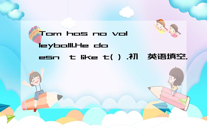 Tom has no volleyballl.He doesn't like t( ) .初一英语填空.