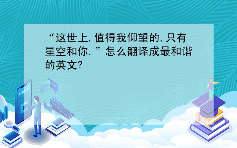 “这世上,值得我仰望的,只有星空和你.”怎么翻译成最和谐的英文?