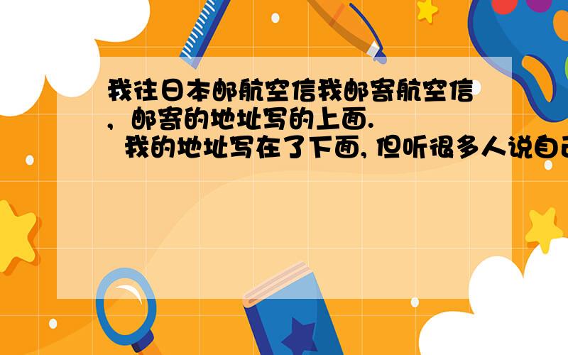 我往日本邮航空信我邮寄航空信,  邮寄的地址写的上面.   我的地址写在了下面, 但听很多人说自己的地址要写在背后, 没关系吧. 这样.就是我在正面写了两个地址, 上面写的是收件人的地址,