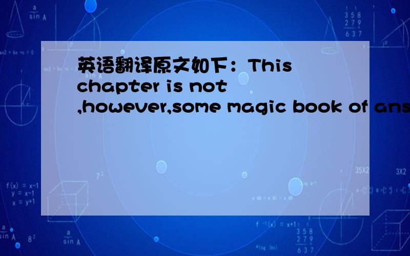 英语翻译原文如下：This chapter is not,however,some magic book of answers you can follow like a recipe as if you were baking a cake rather than fashioning a life.It requires deep thought and crucial judgments about a variety of messy problems