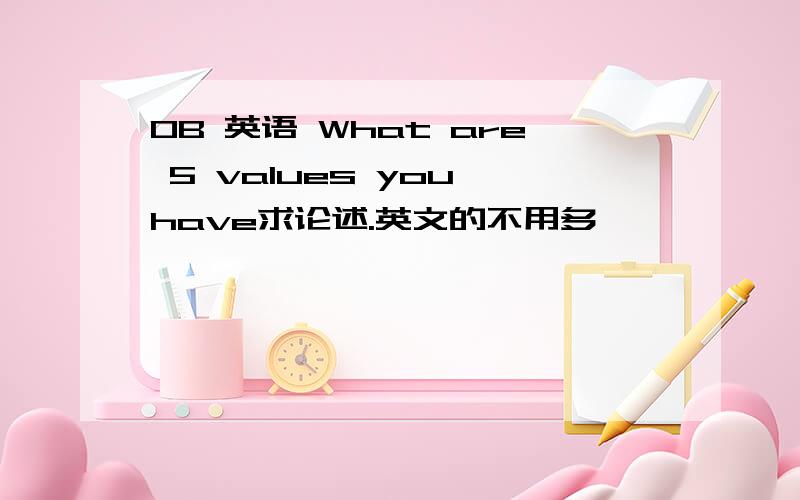 OB 英语 What are 5 values you have求论述.英文的不用多