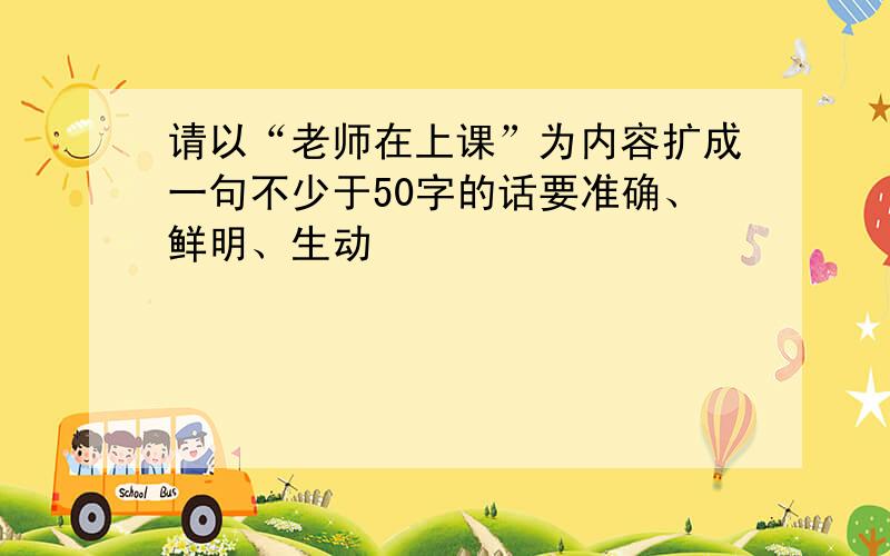 请以“老师在上课”为内容扩成一句不少于50字的话要准确、鲜明、生动