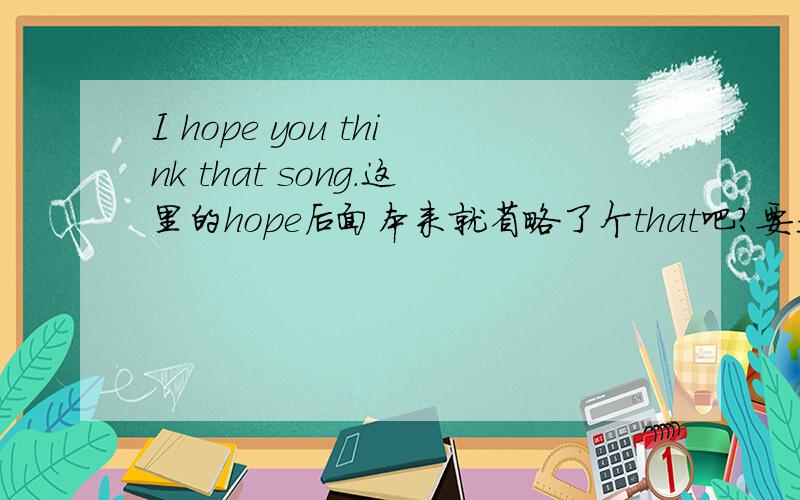 I hope you think that song.这里的hope后面本来就省略了个that吧?要是不省略那不成了I hope that you think that song.这样对吗