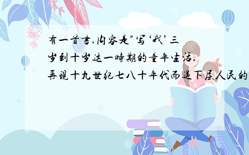 有一首书,内容是”写‘我’三岁到十岁这一时期的童年生活,再现十九世纪七八十年代而过下层人民的生活!