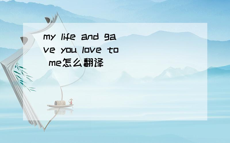 my life and gave you love to me怎么翻译