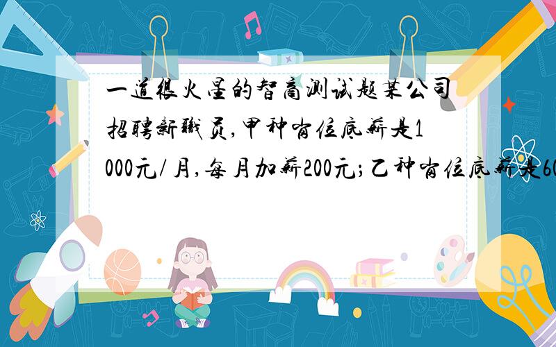 一道很火星的智商测试题某公司招聘新职员,甲种岗位底薪是1000元/月,每月加薪200元；乙种岗位底薪是600/月,每半月加薪60元.注意：两种岗位都是半月发一次薪水.如果是长期工作的话,哪个岗