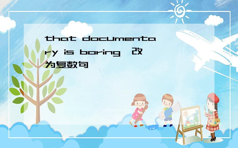 that documentary is boring{改为复数句