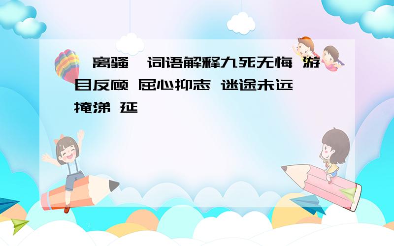 《离骚》词语解释九死无悔 游目反顾 屈心抑志 迷途未远 掩涕 延伫