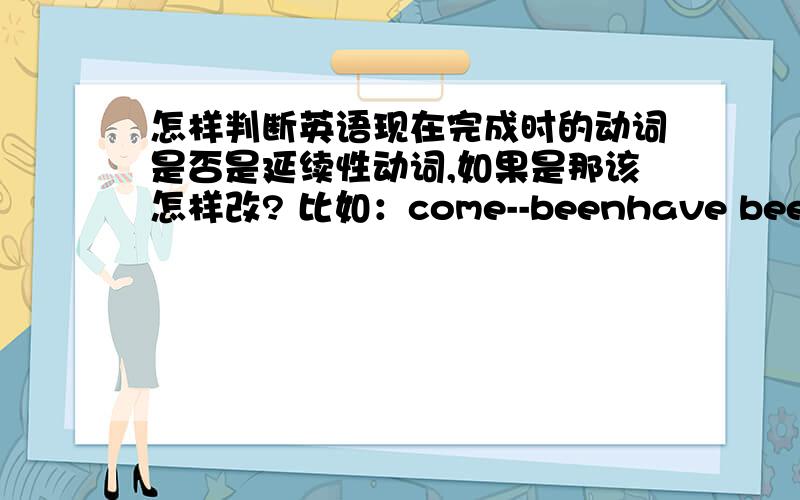 怎样判断英语现在完成时的动词是否是延续性动词,如果是那该怎样改? 比如：come--beenhave been  和 have doon  有什么区别?该怎样用?