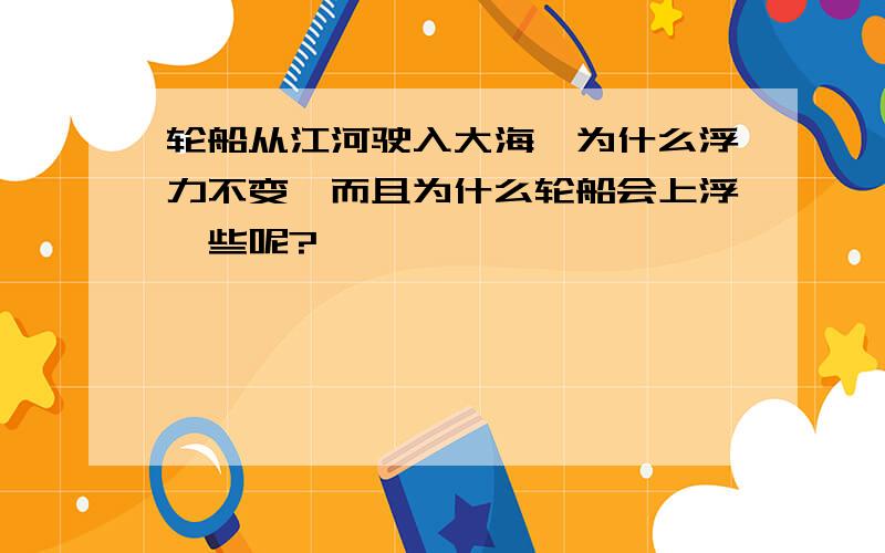 轮船从江河驶入大海,为什么浮力不变,而且为什么轮船会上浮一些呢?