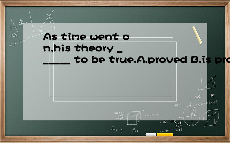 As time went on,his theory ______ to be true.A.proved B.is proving C.is to proved D.was prove