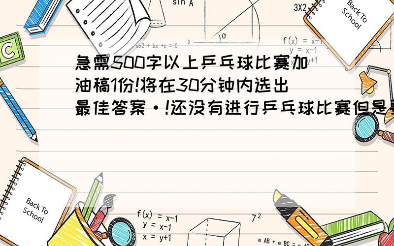 急需500字以上乒乓球比赛加油稿1份!将在30分钟内选出最佳答案·!还没有进行乒乓球比赛但是要求写加油稿,请大家帮个忙哈~500字也是关键!