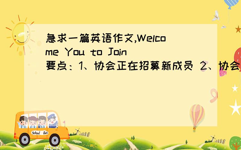 急求一篇英语作文,Welcome You to Join要点：1、协会正在招募新成员 2、协会的历史、宗旨和开展的活动 3、如何加入联系方式.150个单词左右,根据要点随意发挥