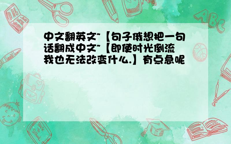 中文翻英文~【句子俄想把一句话翻成中文~【即使时光倒流 我也无法改变什么.】有点急呢