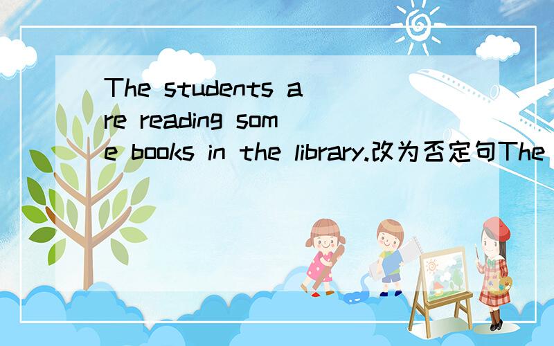 The students are reading some books in the library.改为否定句The students _____________ ______________books in the library