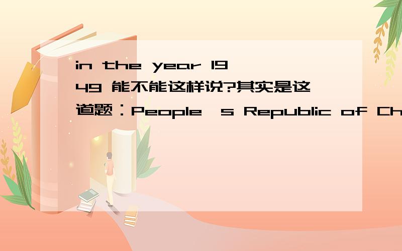 in the year 1949 能不能这样说?其实是这道题：People's Republic of China was founded ______.A.in 1940s B.in the 1949 C.in the year 1949 D.in the 1940