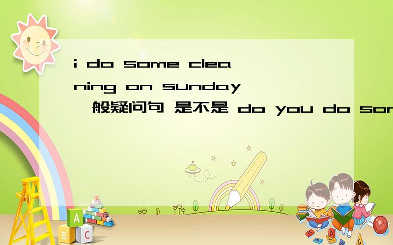 i do some cleaning on sunday一般疑问句 是不是 do you do some cleaning on sunday
