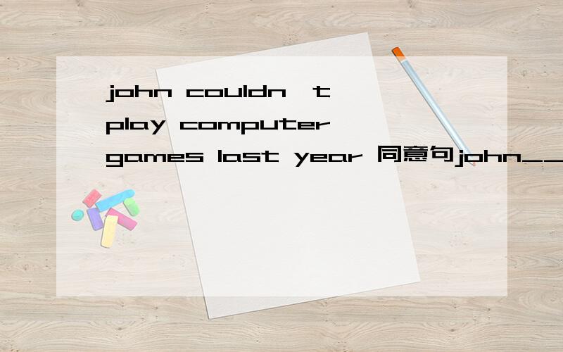 john couldn't play computer games last year 同意句john___ ____ ___play computer games last year