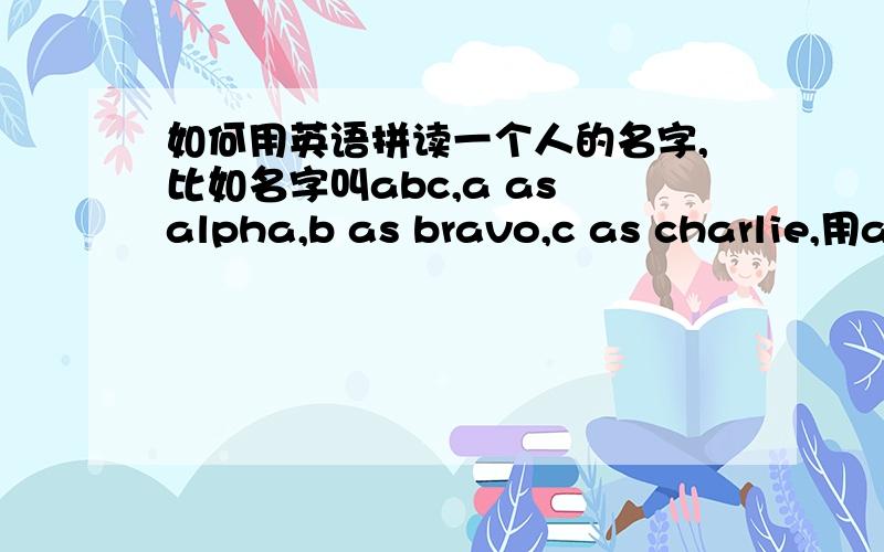 如何用英语拼读一个人的名字,比如名字叫abc,a as alpha,b as bravo,c as charlie,用as 对么还是用for?