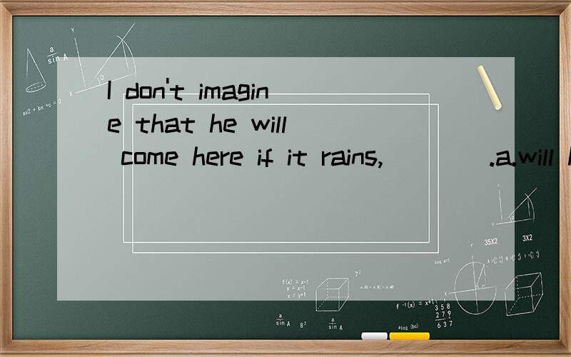 I don't imagine that he will come here if it rains,____.a.will he b.won't he为什么不选b?