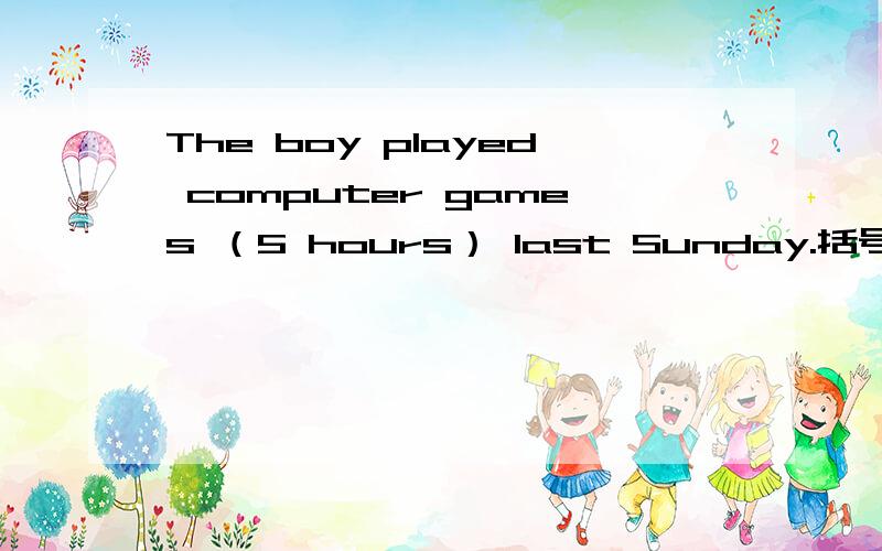 The boy played computer games （5 hours） last Sunday.括号部分提问