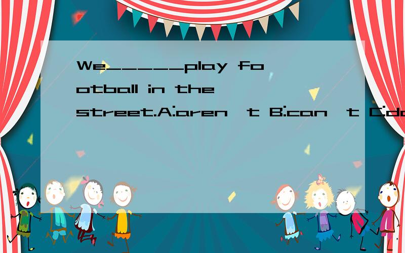 We_____play football in the street.A:aren't B:can't C:doesn't后面有选择,请三思而后答!