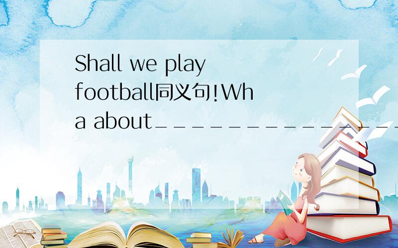 Shall we play football同义句!Wha about______________________________________?Why not____________________________________?How about___________________________________?