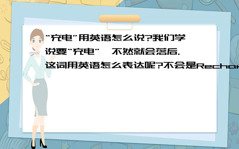 “充电”用英语怎么说?我们学说要“充电”,不然就会落后.这词用英语怎么表达呢?不会是Recharge吧?