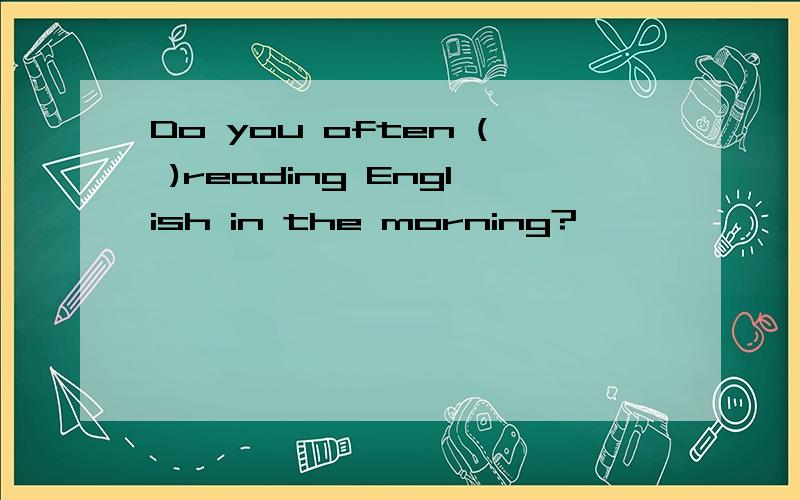 Do you often ( )reading English in the morning?