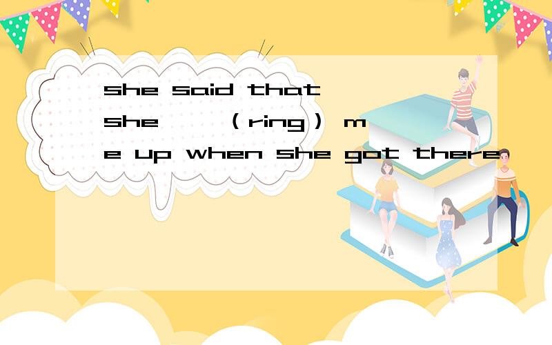 she said that she ——（ring） me up when she got there