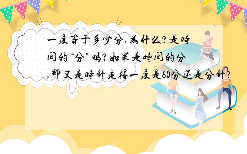 一度等于多少分,为什么?是时间的“分”吗?如果是时间的分,那又是时针走得一度是60分还是分针?