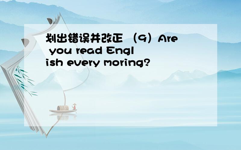 划出错误并改正 （9）Are you read English every moring?