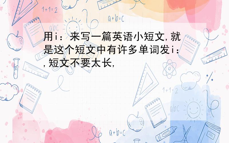 用i：来写一篇英语小短文,就是这个短文中有许多单词发i：,短文不要太长,