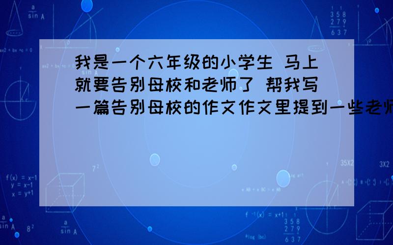 我是一个六年级的小学生 马上就要告别母校和老师了 帮我写一篇告别母校的作文作文里提到一些老师  要很深沉的  最好读了能哭那样的