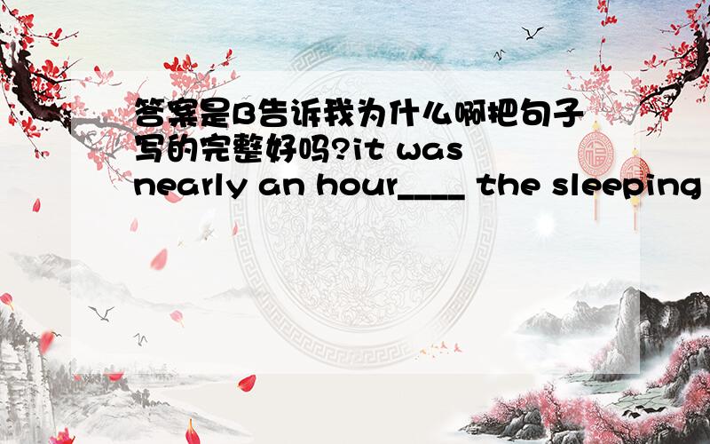 答案是B告诉我为什么啊把句子写的完整好吗?it was nearly an hour____ the sleeping pill ____effect.A when,took B before ,took C since,had D before,had