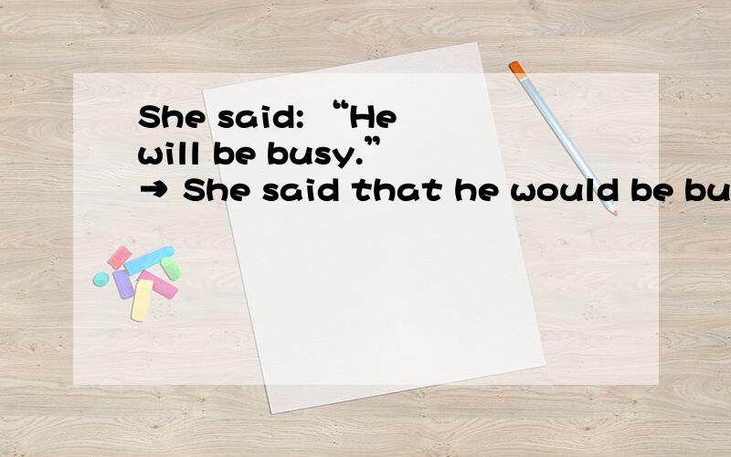 She said: “He will be busy.”→ She said that he would be busy.为什么will 要改成would?意思不是   她说,他没有时间的意思吗?  那为什么改成间接引语will要变成would?