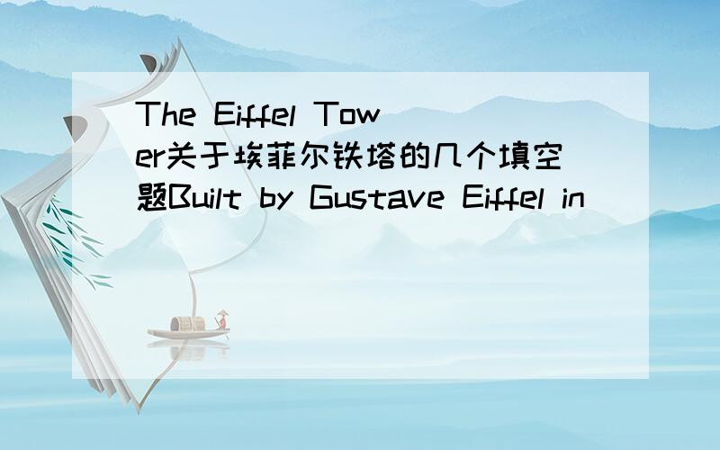 The Eiffel Tower关于埃菲尔铁塔的几个填空题Built by Gustave Eiffel in ______Made of ______About ______ partsHeight:______meters________building in Paris/People said it was _____ at first ,but later it became ___________ take you to the to