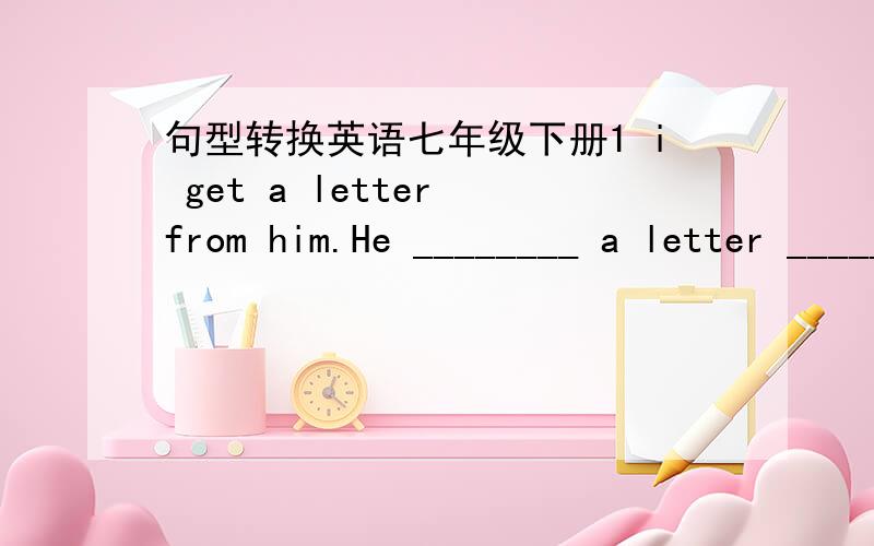 句型转换英语七年级下册1 i get a letter from him.He ________ a letter _______ me.2.Jim is late for school because of getting late..(对划线部分提问)_______ _______ Jim late for school?3.She has only one watch.(划线部分提问)How m