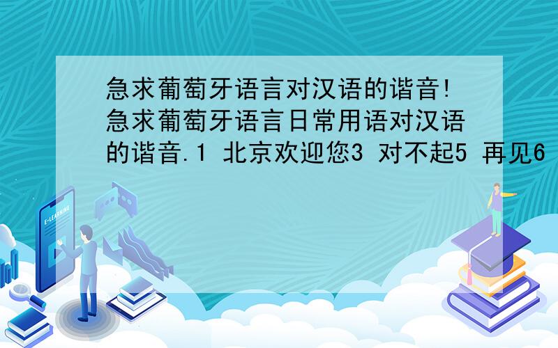 急求葡萄牙语言对汉语的谐音!急求葡萄牙语言日常用语对汉语的谐音.1 北京欢迎您3 对不起5 再见6 加油7 我是中国人8 没关系9 不客气10 你们是最棒的!等等.