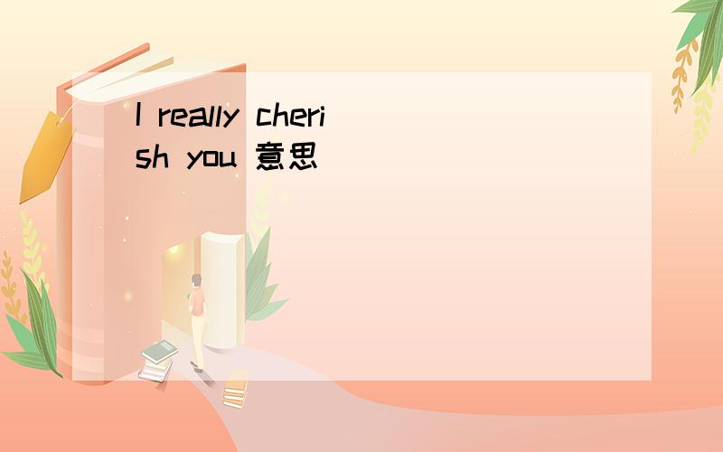 I really cherish you 意思