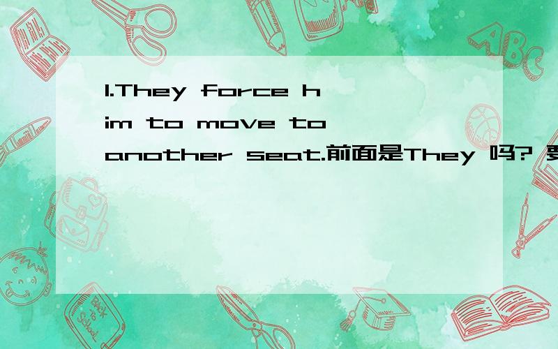 1.They force him to move to another seat.前面是They 吗? 要加are 吗?或者其他