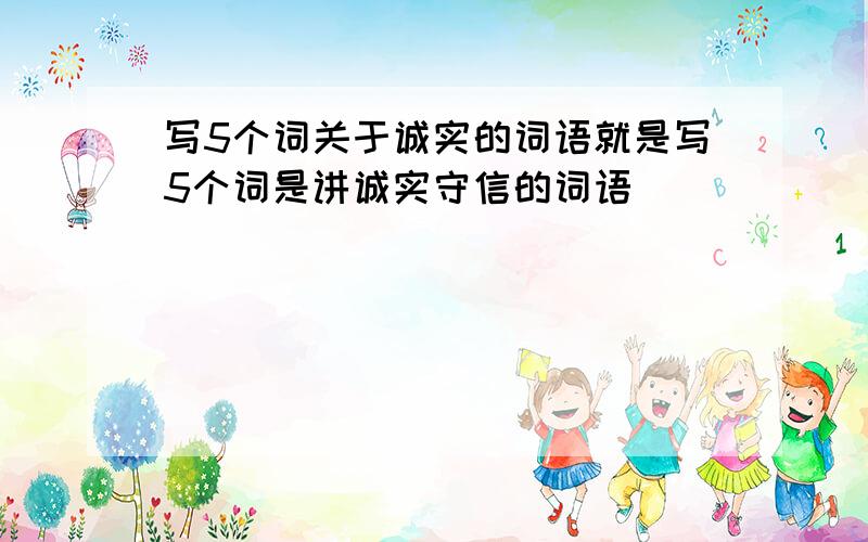 写5个词关于诚实的词语就是写5个词是讲诚实守信的词语