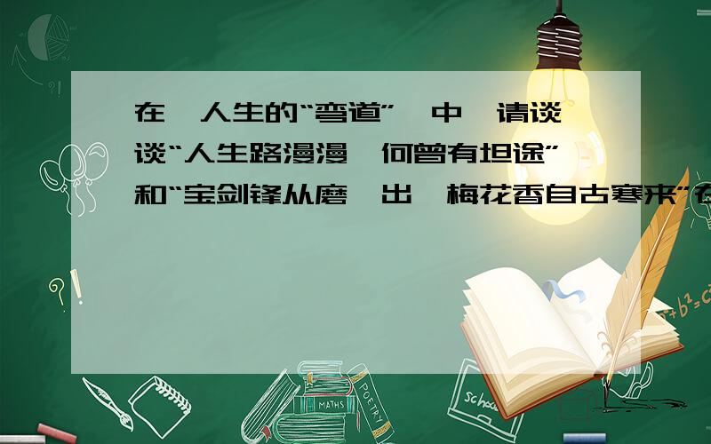 在《人生的“弯道”》中,请谈谈“人生路漫漫,何曾有坦途”和“宝剑锋从磨砺出,梅花香自古寒来”在文中的作人生的“弯道”    朋友,你曾驾驶你的爱车在高速公路上行驶过吗?是否注意到