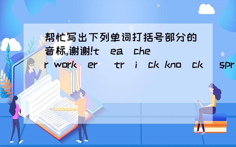 帮忙写出下列单词打括号部分的音标,谢谢!t(ea)cher work（er) tr(i)ck kno(ck) spr(ing) d(a)te lun(ch) (tr)y (sh)ort bl(ou)se w(o)man tr(ai)n (wh)ite h(ar)d gl(a)ss j(a)cket yell(ow) b(or)n pol(i)te ma(th)s cl(a)ss